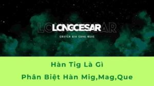 Hàn Tig là gì? Điểm khác nhau giữa Hàn Tig, Hàn Mag, Hàn que và Hàn Mig 8 hàn tig là gì